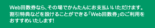 Web回数券は誰でもかんたんにお支払いいただけます。割引特典など設けることができる「Web回数券」のご利用をおすすめいたします！